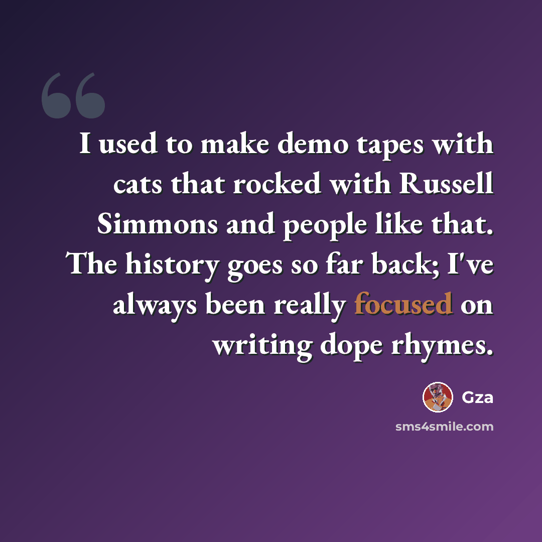 “I used to make demo tapes with cats that rocked with Russell Simmons and people like that. The history goes so far back; I've always been really focused on writing dope rhymes.” quote by Gza