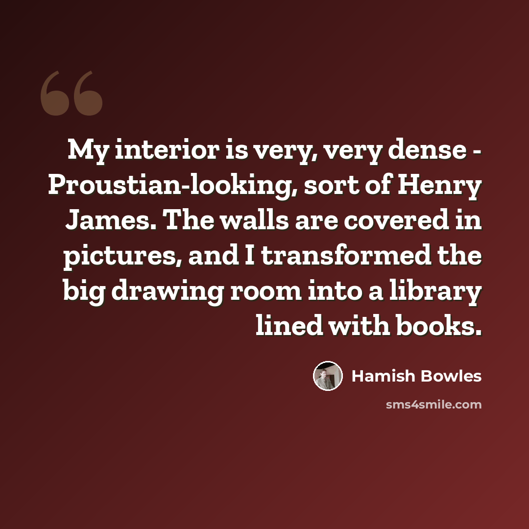 “My interior is very, very dense - Proustian-looking, sort of Henry James. The walls are covered in pictures, and I transformed the big drawing room into a library lined with books.” quote by Hamish Bowles