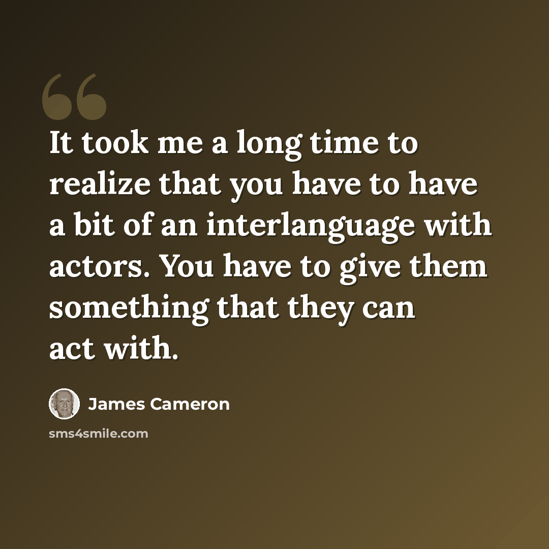 “It took me a long time to realize that you have to have a bit of an interlanguage with actors. You have to give them something that they can act with.” quote by James Cameron