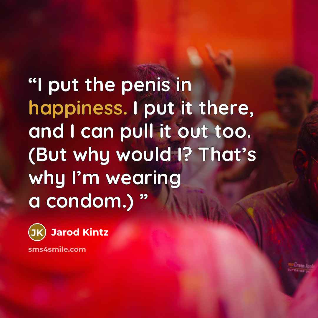 “I put the penis in happiness. I put it there, and I can pull it out too. (But why would I? That’s why I’m wearing a condom.)” quote by Jarod Kintz