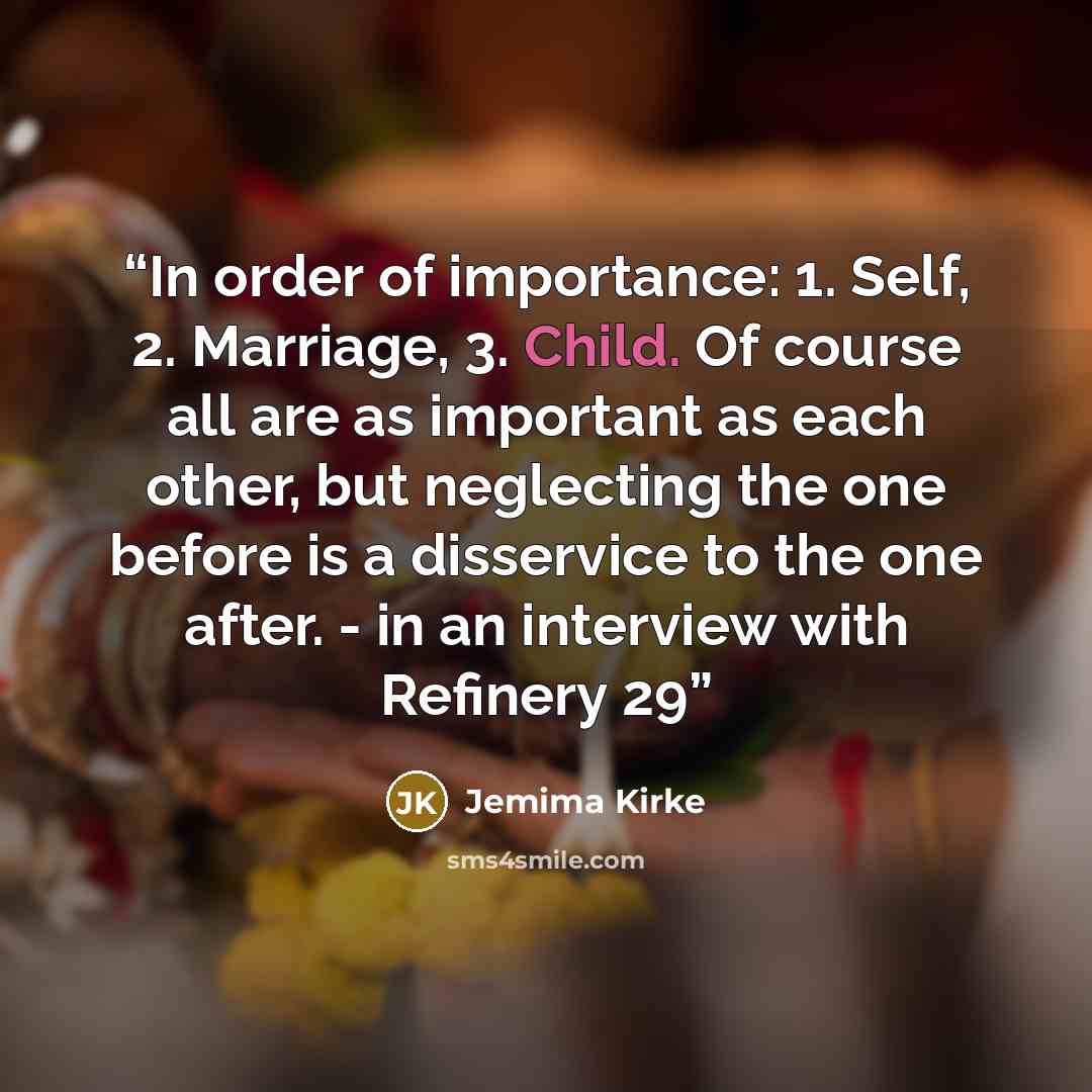 “In order of importance: 1. Self, 2. Marriage, 3. Child. Of course all are as important as each other, but neglecting the one before is a disservice to the one after. - in an interview with Refinery 29” quote by Jemima Kirke