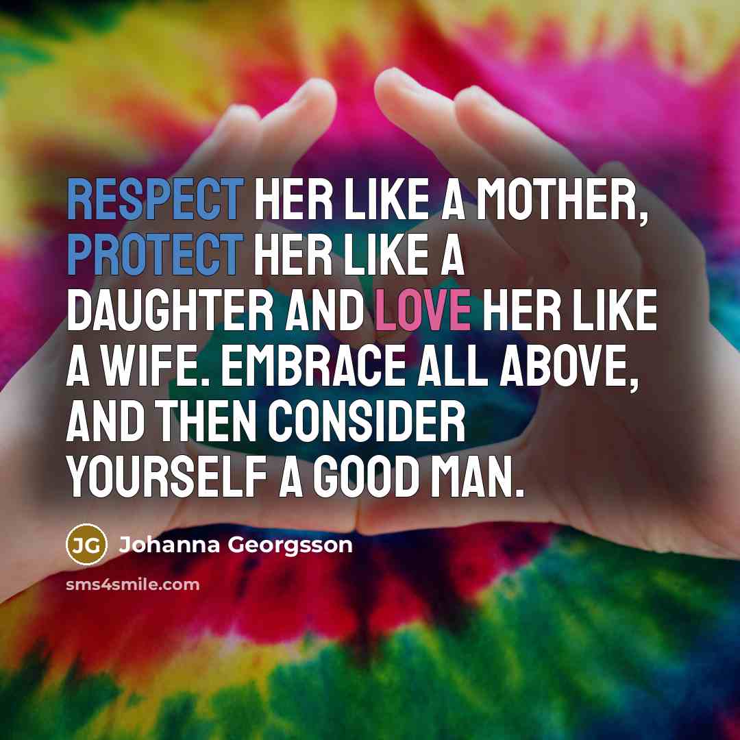 “Respect her like a mother, protect her like a daughter and love her like a wife. Embrace all above, and then consider yourself a good man.” quote by Johanna Georgsson