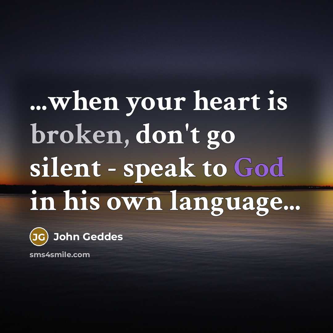 “...when your heart is broken, don't go silent - speak to God in his own language...” quote by John Geddes
