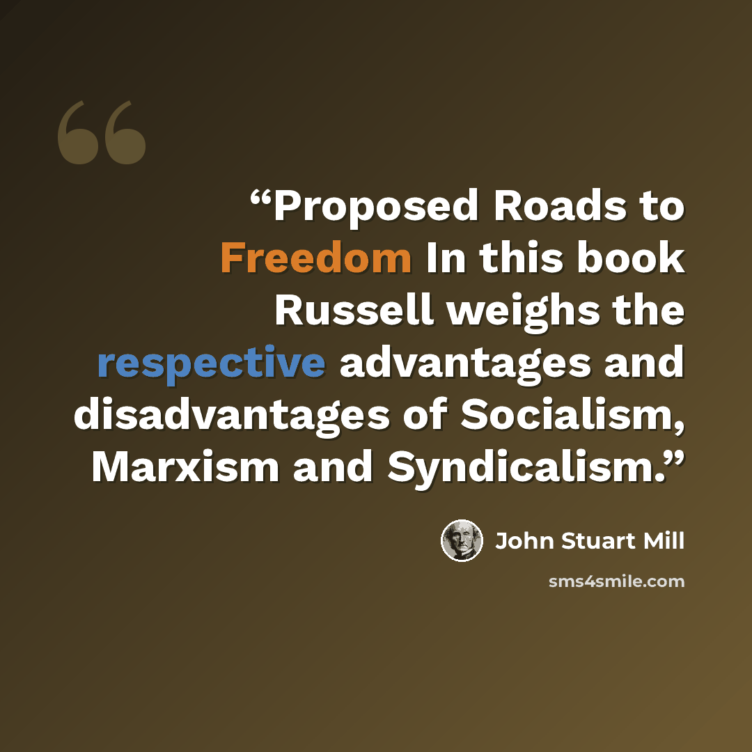 “Proposed Roads to Freedom In this book Russell weighs the respective advantages and disadvantages of Socialism, Marxism and Syndicalism.” quote by John Stuart Mill