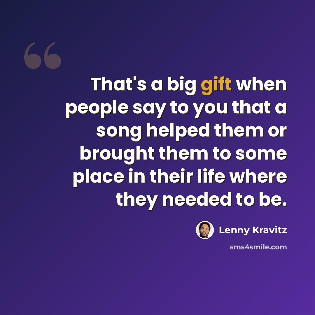 “That's a big gift when people say to you that a song helped them or brought them to some place in their life where they needed to be.” quote by Lenny Kravitz