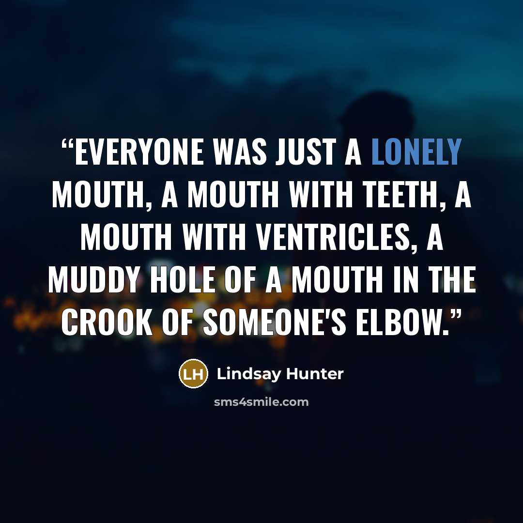 “Everyone was just a lonely mouth, a mouth with teeth, a mouth with ventricles, a muddy hole of a mouth in the crook of someone's elbow.” quote by Lindsay Hunter