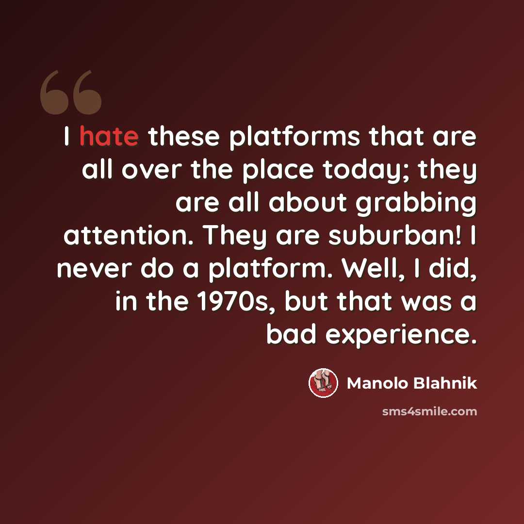 “I hate these platforms that are all over the place today; they are all about grabbing attention. They are suburban! I never do a platform. Well, I did, in the 1970s, but that was a bad experience.” quote by Manolo Blahnik