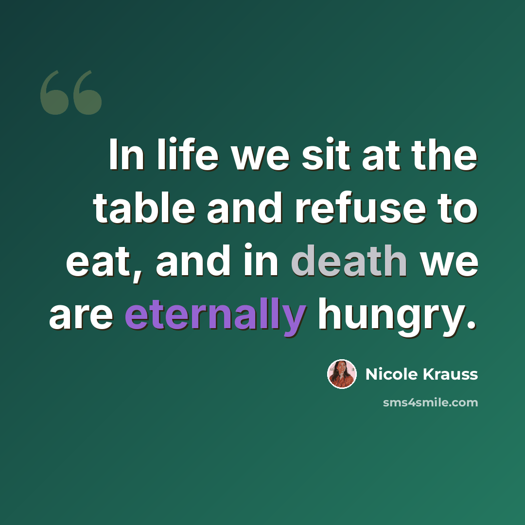 “In life we sit at the table and refuse to eat, and in death we are eternally hungry.” quote by Nicole Krauss