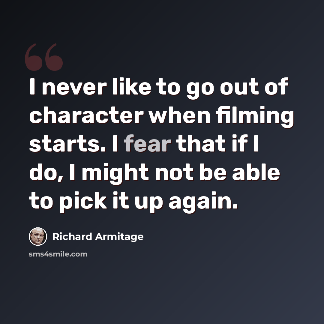 “I never like to go out of character when filming starts. I fear that if I do, I might not be able to pick it up again.” quote by Richard Armitage