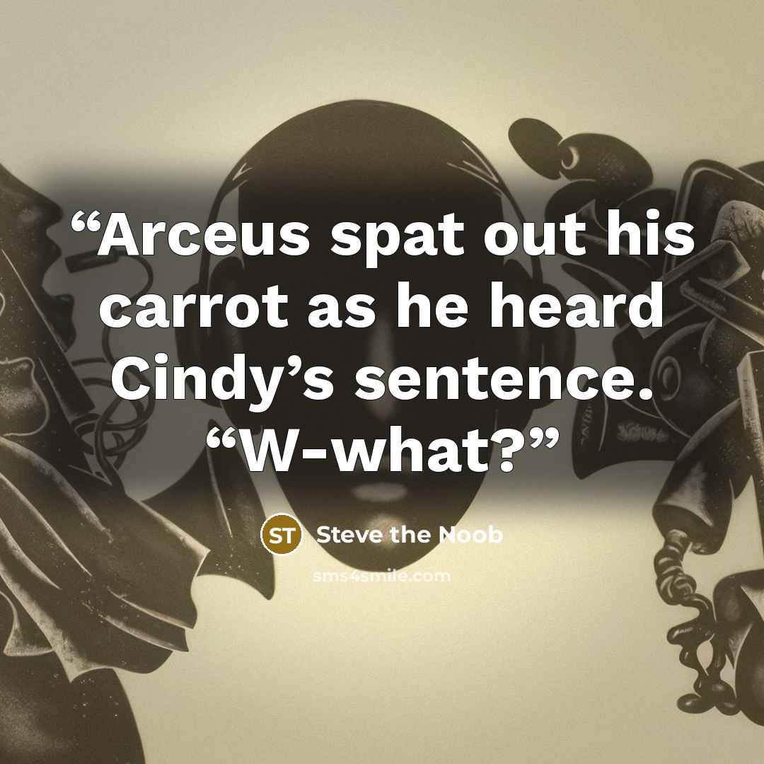 “Arceus spat out his carrot as he heard Cindy’s sentence. “W-what?” quote by Steve the Noob
