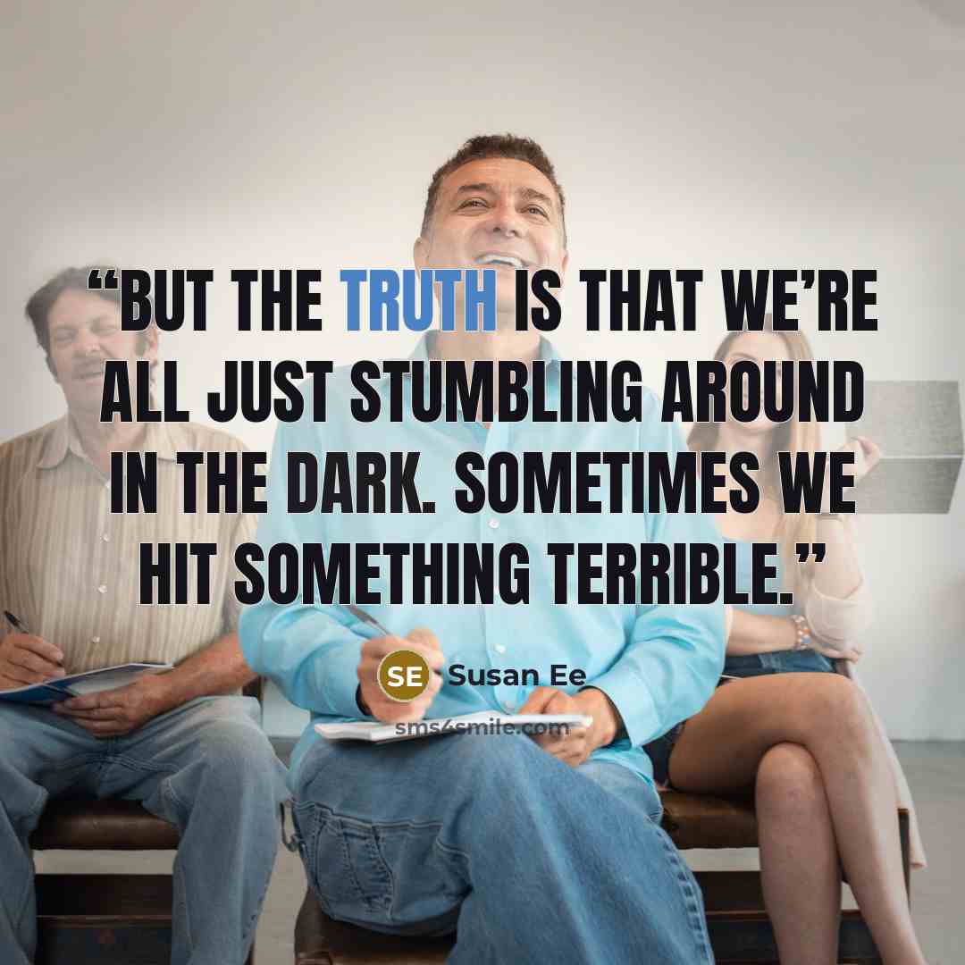 “But the truth is that we’re all just stumbling around in the dark. Sometimes we hit something terrible.” quote by Susan Ee
