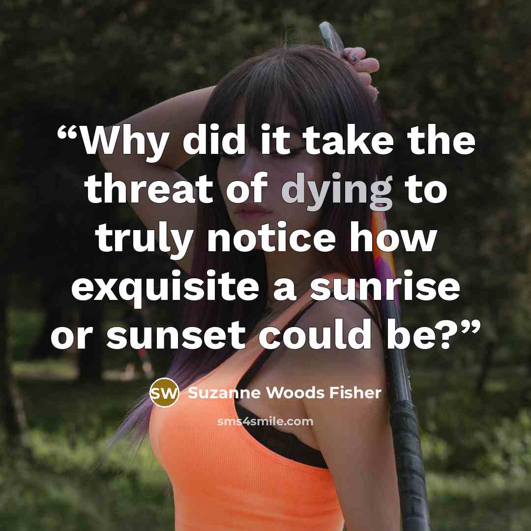 “Why did it take the threat of dying to truly notice how exquisite a sunrise or sunset could be?” quote by Suzanne Woods Fisher