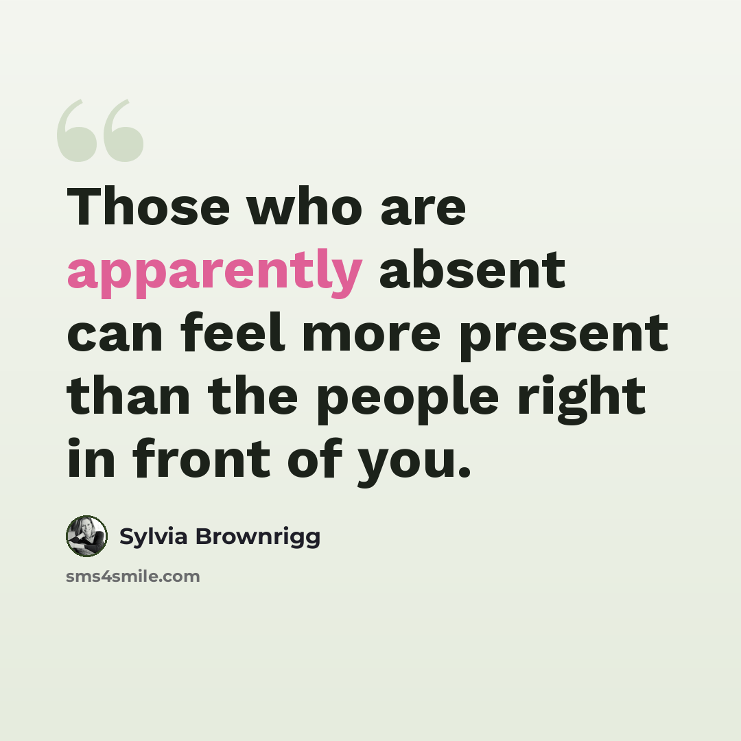 “Those who are apparently absent can feel more present than the people right in front of you.” quote by Sylvia Brownrigg