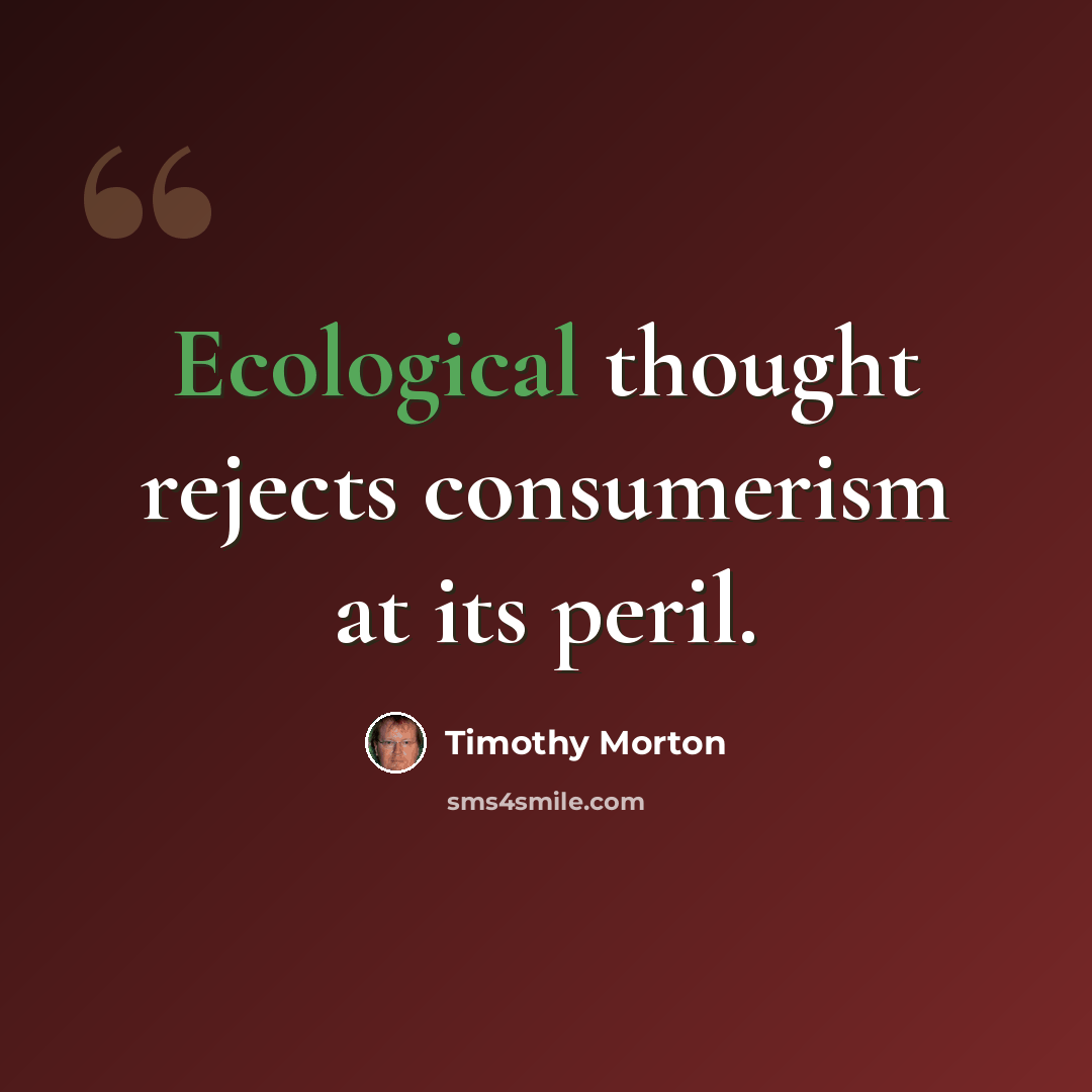 “Ecological thought rejects consumerism at its peril.” quote by Timothy Morton