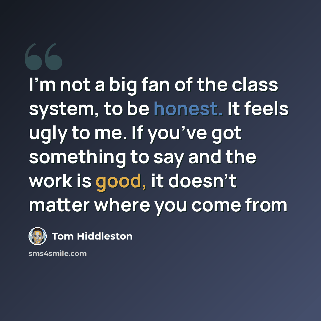 “I’m not a big fan of the class system, to be honest. It feels ugly to me. If you’ve got something to say and the work is good, it doesn’t matter where you come from” quote by Tom Hiddleston