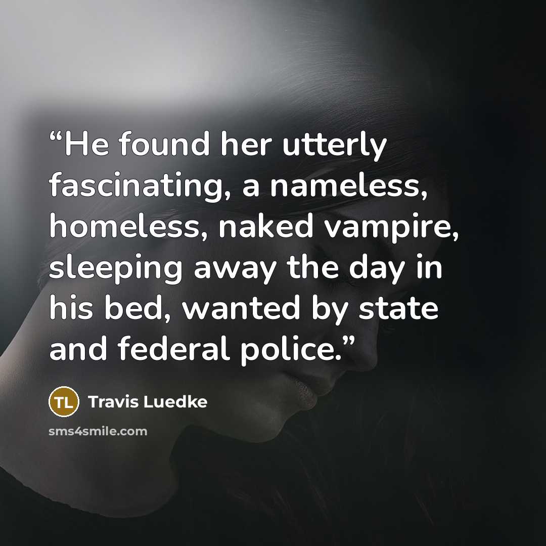 “He found her utterly fascinating, a nameless, homeless, naked vampire, sleeping away the day in his bed, wanted by state and federal police.” quote by Travis Luedke
