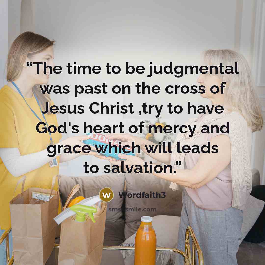 “The time to be judgmental was past on the cross of Jesus Christ ,try to have God's heart of mercy and grace which will leads to salvation.” quote by wordfaith3