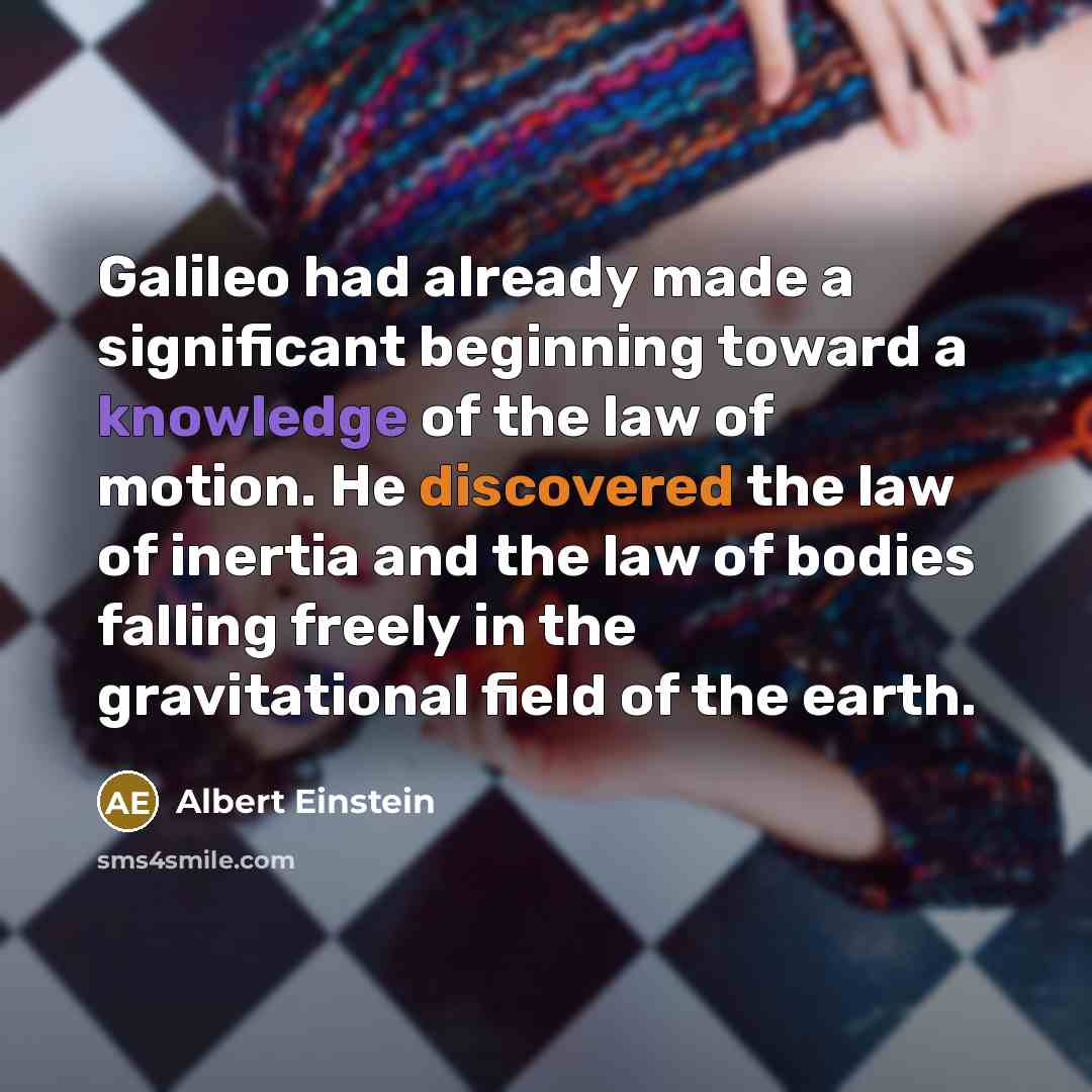 “Galileo had already made a significant beginning toward a knowledge of the law of motion. He discovered the law of inertia and the law of bodies falling freely in the gravitational field of the earth.” quote by Albert Einstein