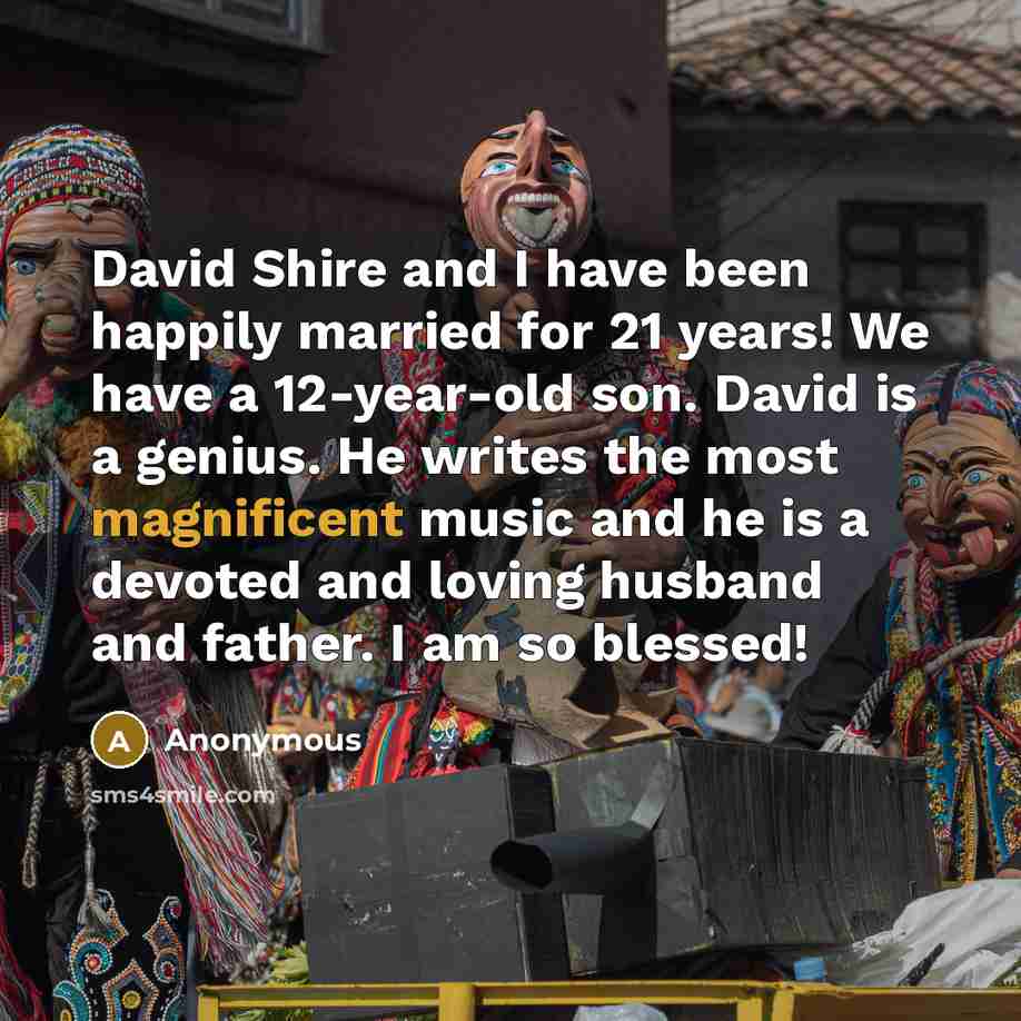 “David Shire and I have been happily married for 21 years! We have a 12-year-old son. David is a genius. He writes the most magnificent music and he is a devoted and loving husband and father. I am so blessed!” quote by Anonymous