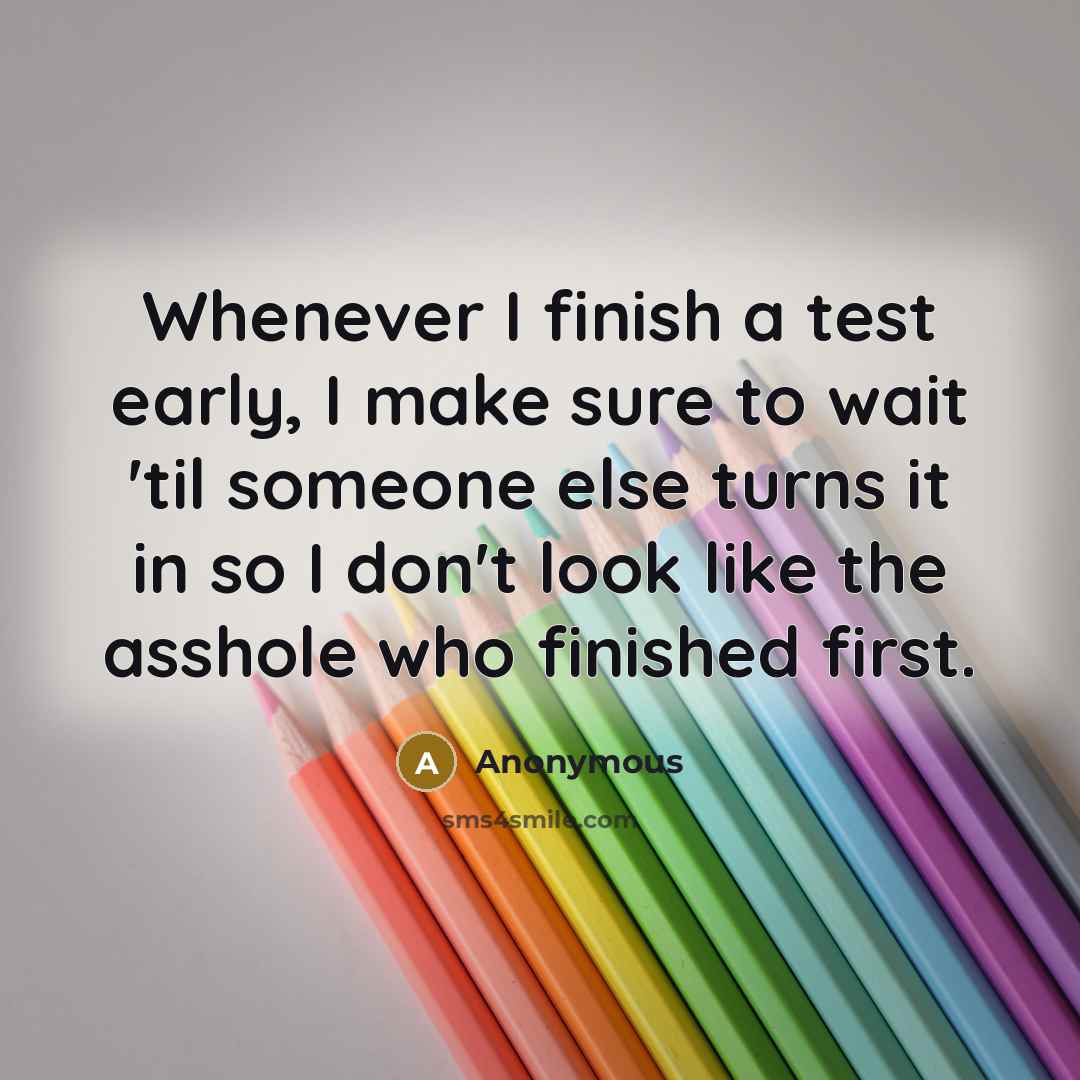 “Whenever I finish a test early, I make sure to wait 'til someone else turns it in so I don't look like the asshole who finished first.” quote by Anonymous