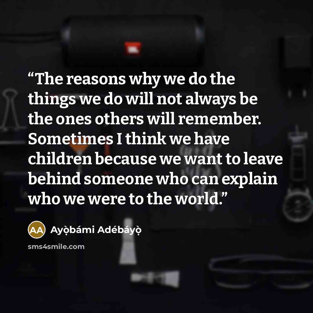 “The reasons why we do the things we do will not always be the ones others will remember. Sometimes I think we have children because we want to leave behind someone who can explain who we were to the world.” quote by Ayọ̀bámi Adébáyọ̀