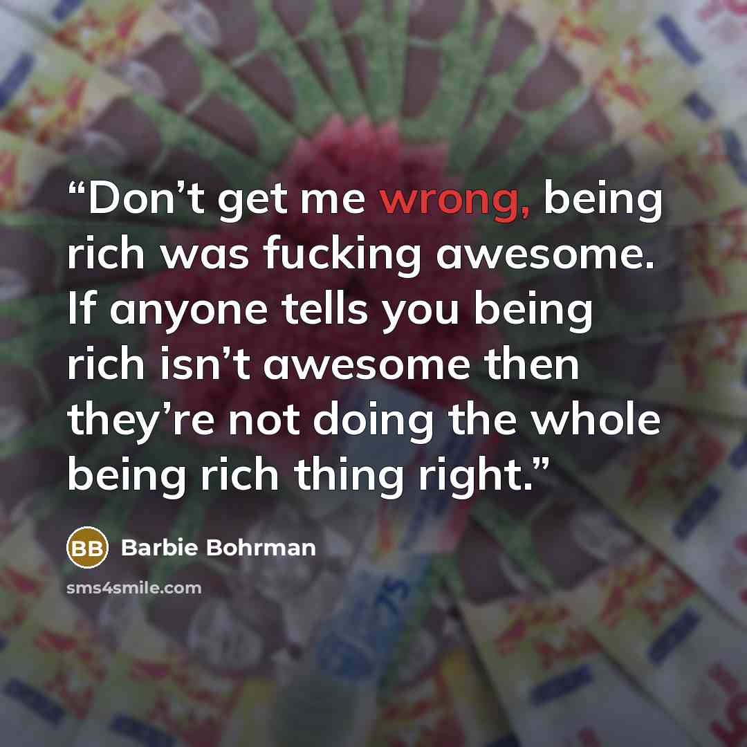 “Don’t get me wrong, being rich was fucking awesome. If anyone tells you being rich isn’t awesome then they’re not doing the whole being rich thing right.” quote by Barbie Bohrman