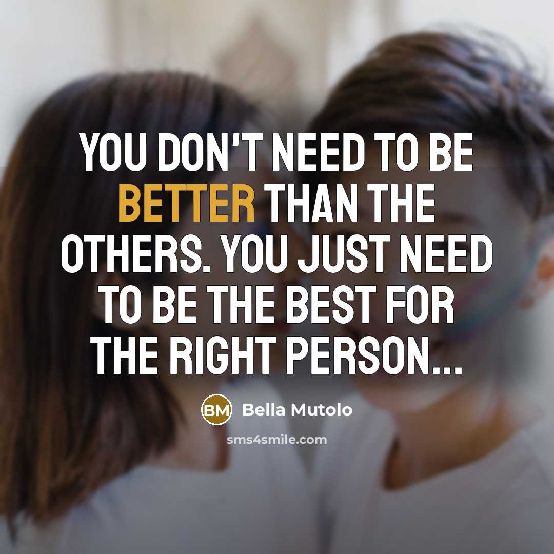 “You Don't Need To Be Better Than The Others. You Just Need To Be The Best For The Right Person...” quote by Bella Mutolo