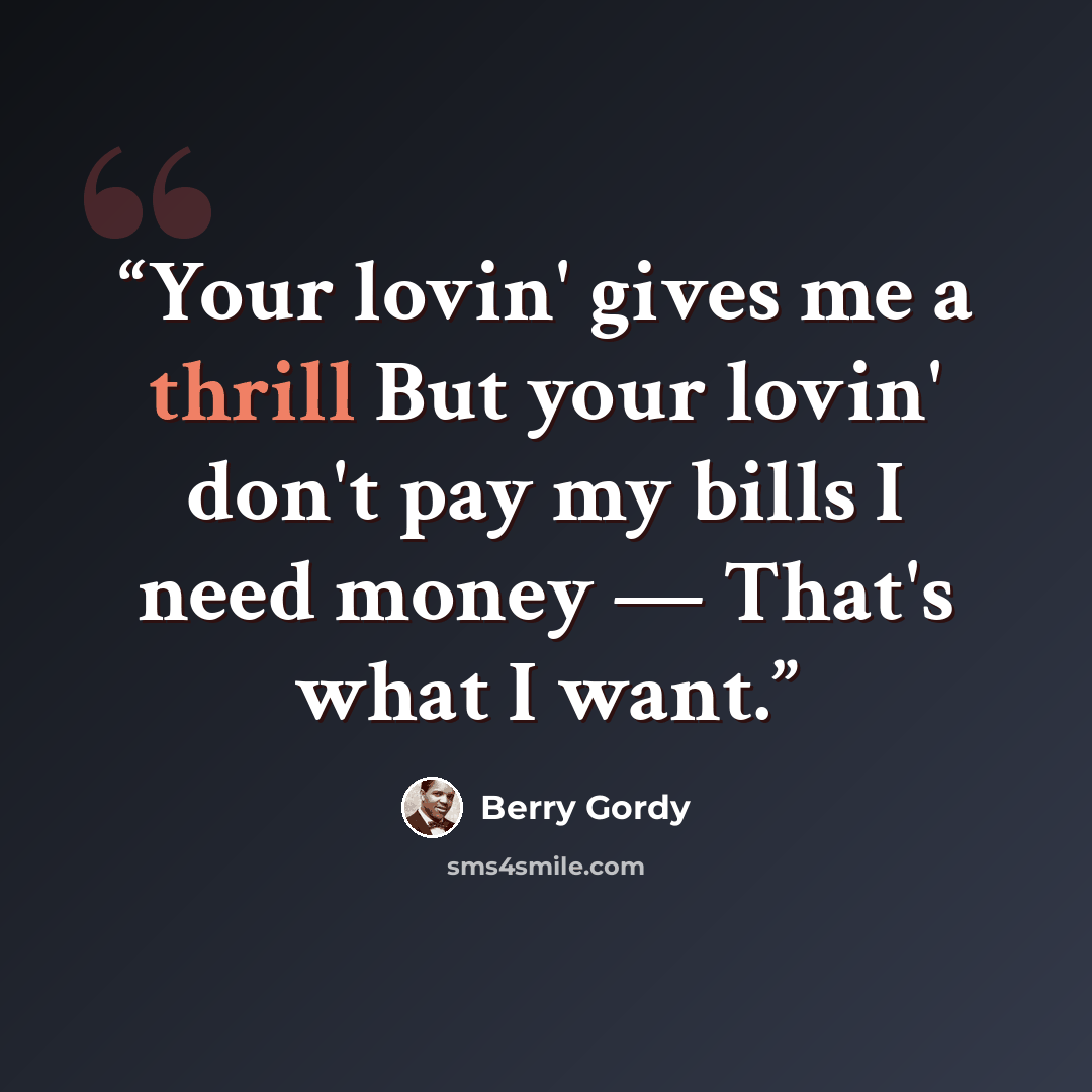 “Your lovin' gives me a thrill But your lovin' don't pay my bills I need money — That's what I want.” quote by Berry Gordy