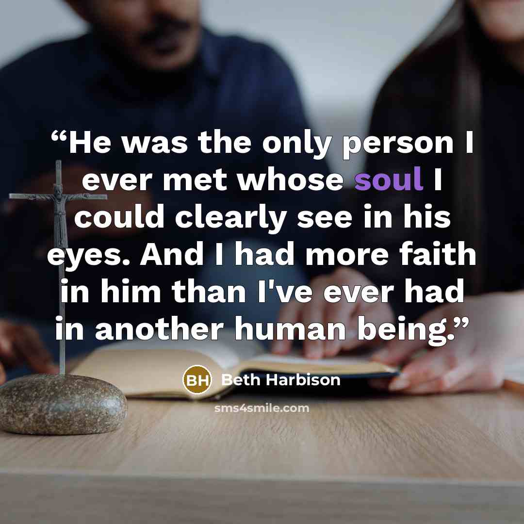 “He was the only person I ever met whose soul I could clearly see in his eyes. And I had more faith in him than I've ever had in another human being.” quote by Beth Harbison