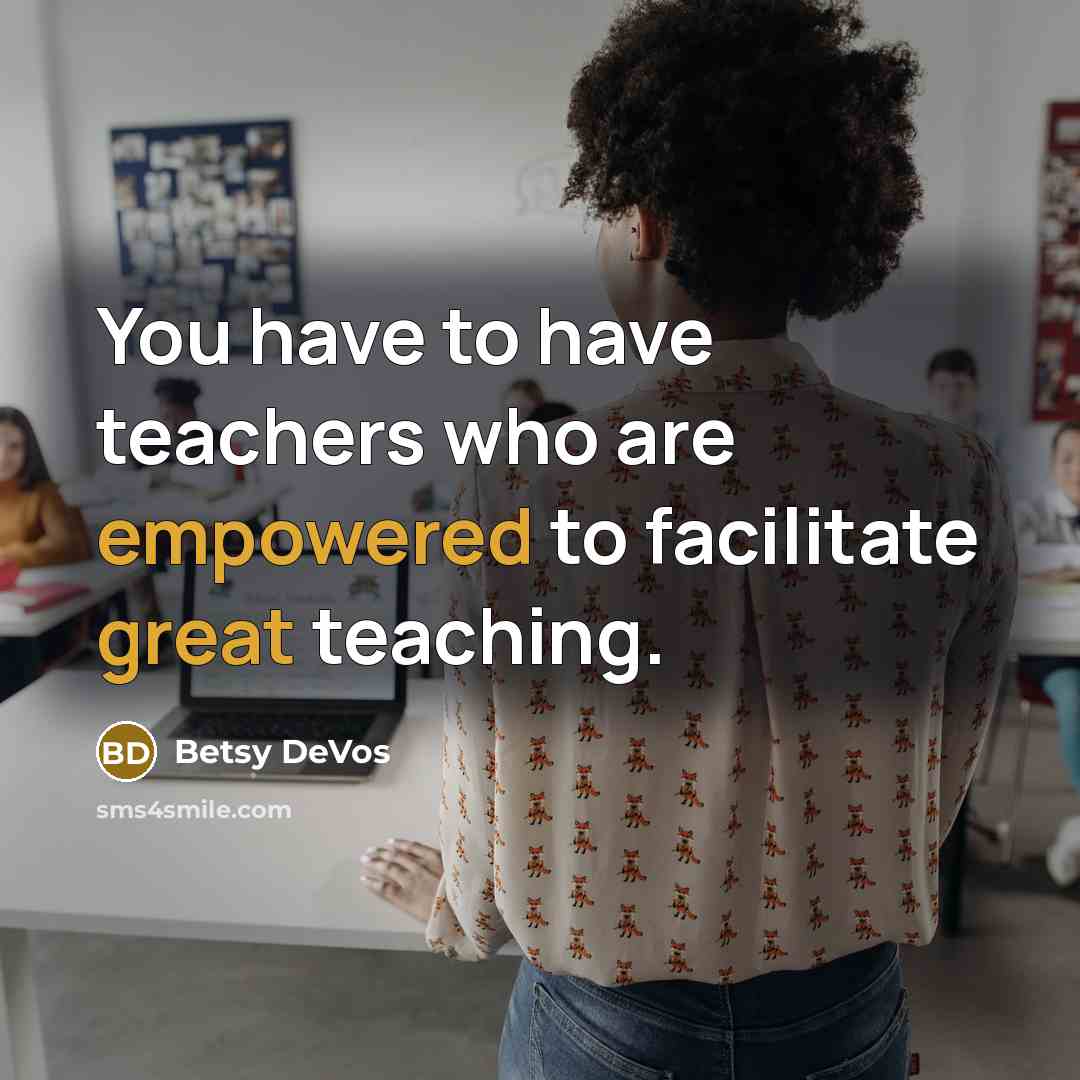 “You have to have teachers who are empowered to facilitate great teaching.” quote by Betsy DeVos
