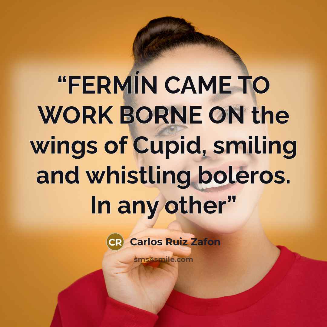 “FERMÍN CAME TO WORK BORNE ON the wings of Cupid, smiling and whistling boleros. In any other” quote by Carlos Ruiz Zafón