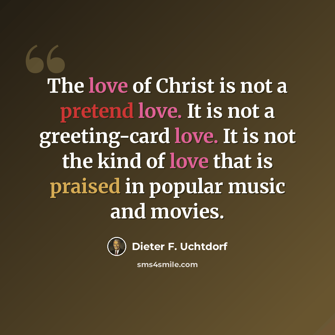 “The love of Christ is not a pretend love. It is not a greeting-card love. It is not the kind of love that is praised in popular music and movies.” quote by Dieter F. Uchtdorf