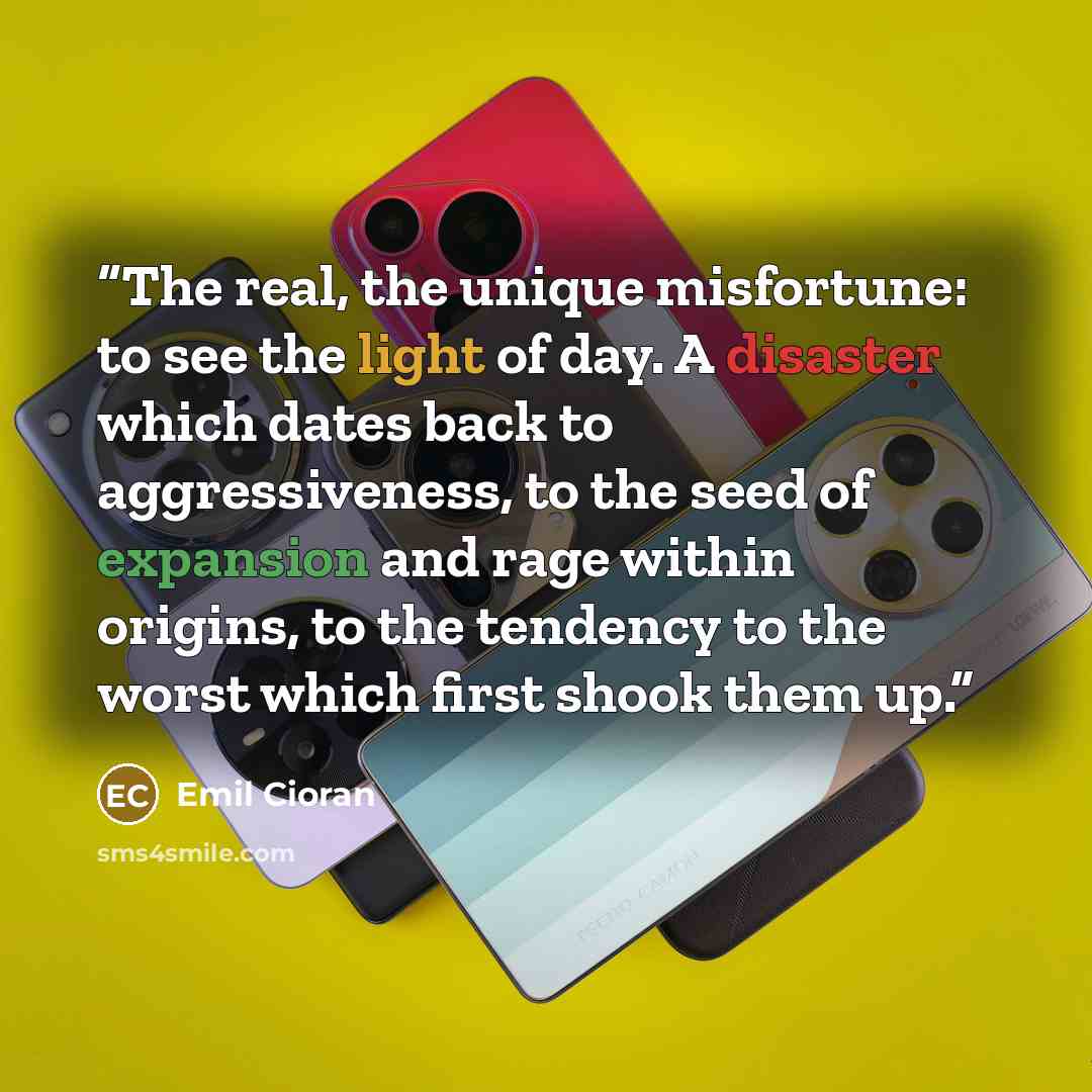 “The real, the unique misfortune: to see the light of day. A disaster which dates back to aggressiveness, to the seed of expansion and rage within origins, to the tendency to the worst which first shook them up.” quote by Emil Cioran