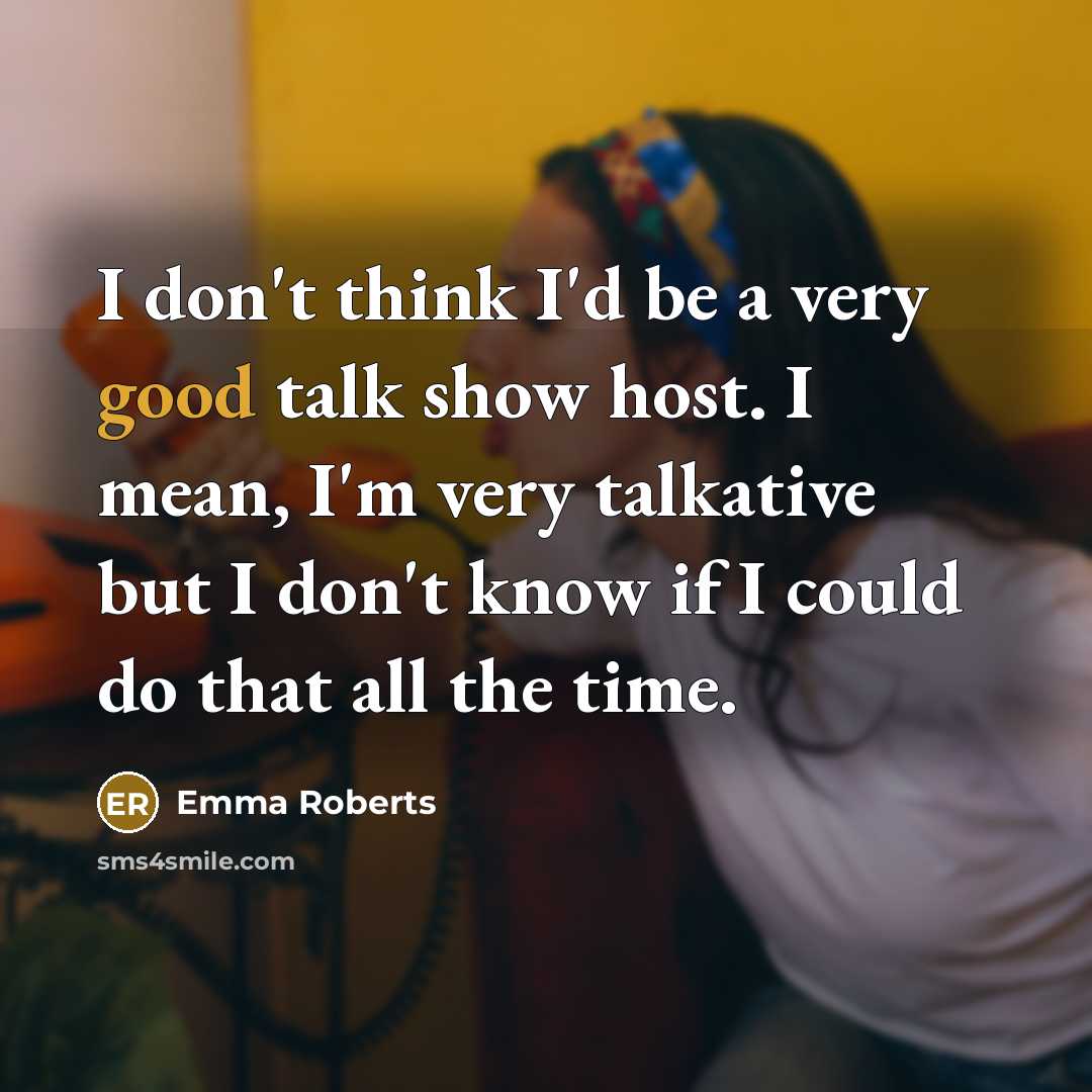 “I don't think I'd be a very good talk show host. I mean, I'm very talkative but I don't know if I could do that all the time.” quote by Emma Roberts