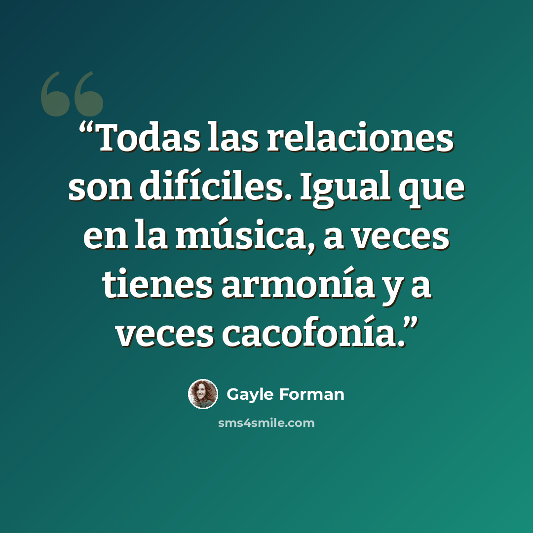 “Todas las relaciones son difíciles. Igual que en la música, a veces tienes armonía y a veces cacofonía.” quote by Gayle Forman