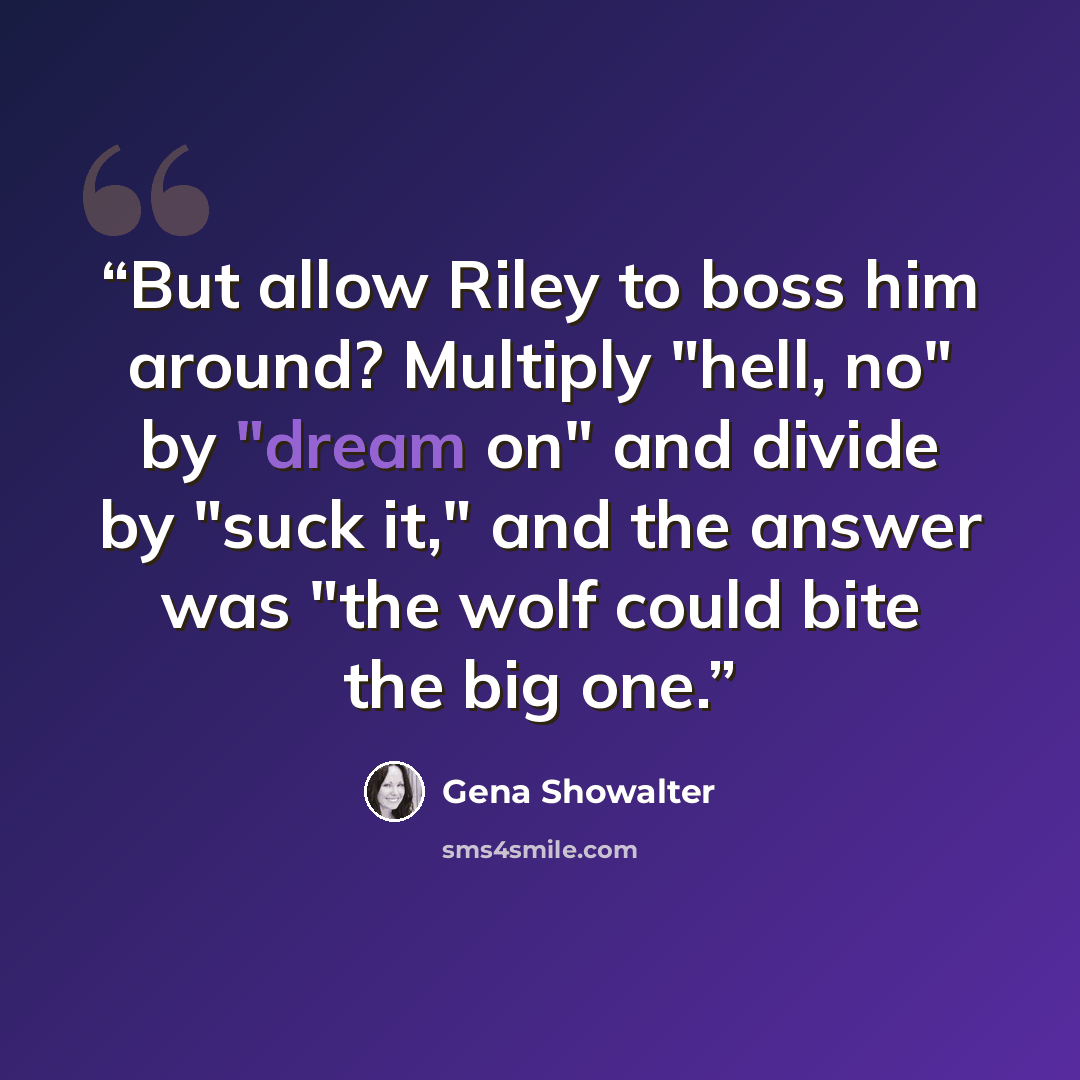 “But allow Riley to boss him around? Multiply "hell, no" by "dream on" and divide by "suck it," and the answer was "the wolf could bite the big one.” quote by Gena Showalter