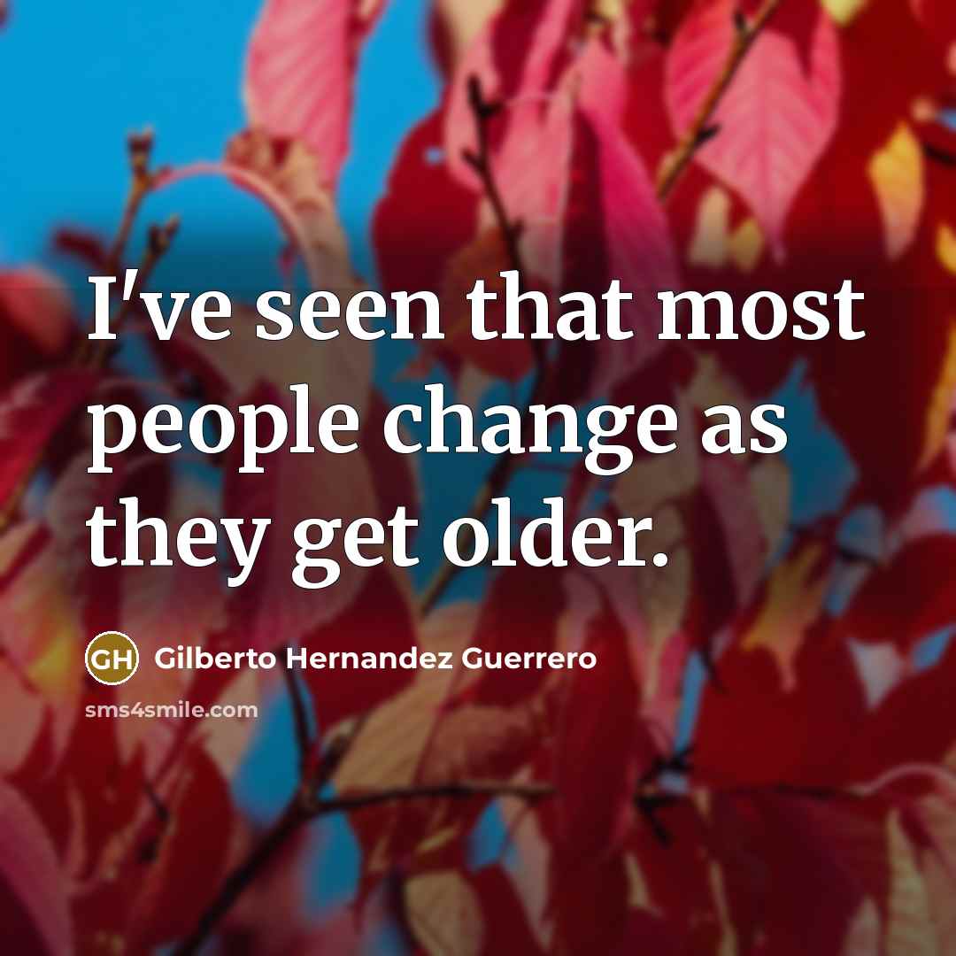 “I've seen that most people change as they get older.” quote by Gilberto Hernandez Guerrero