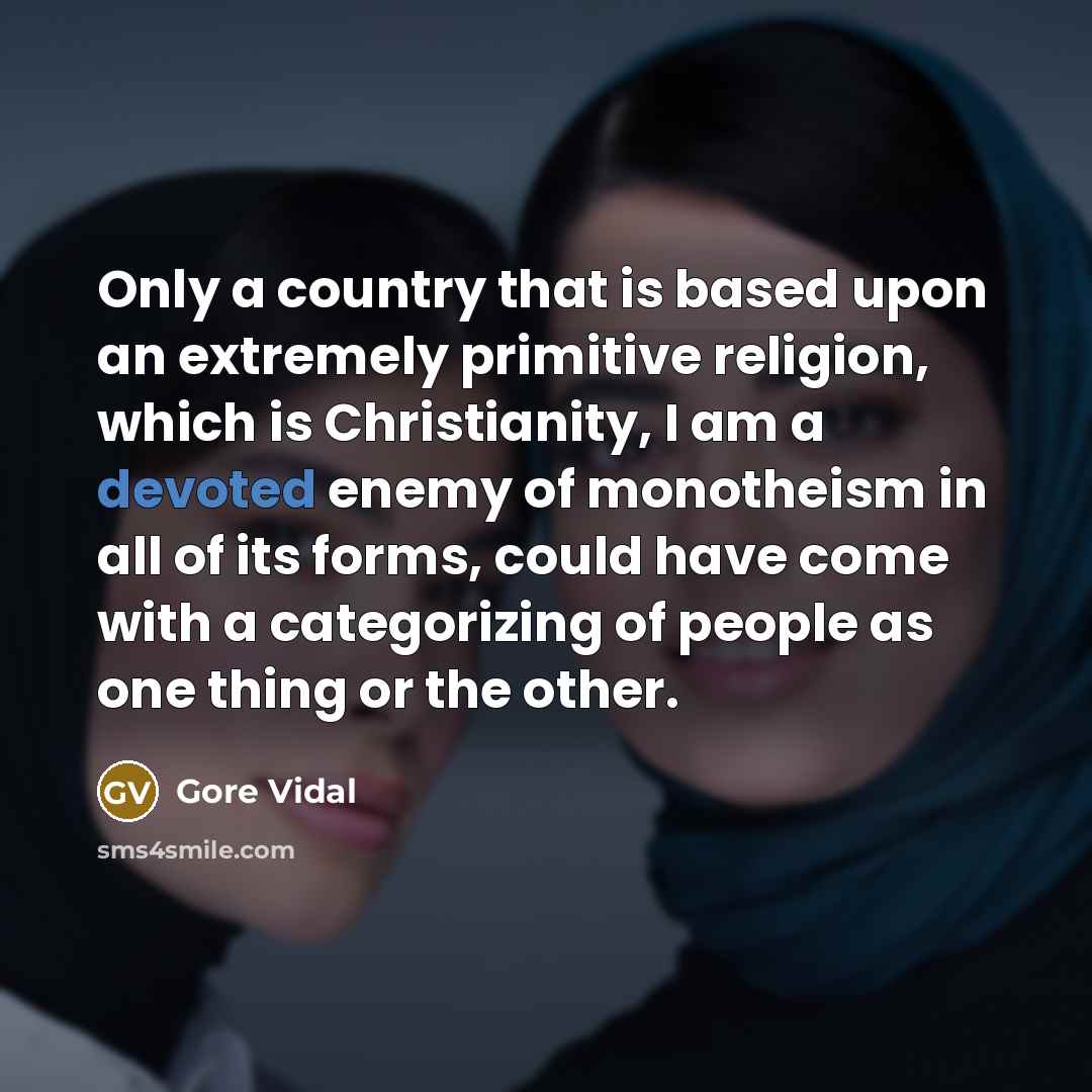 “Only a country that is based upon an extremely primitive religion, which is Christianity, I am a devoted enemy of monotheism in all of its forms, could have come with a categorizing of people as one thing or the other.” quote by Gore Vidal