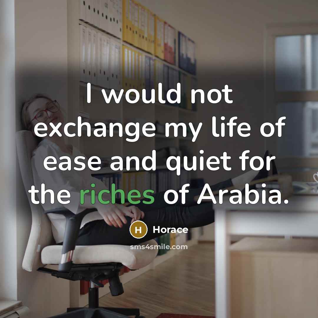 “I would not exchange my life of ease and quiet for the riches of Arabia.” quote by Horace