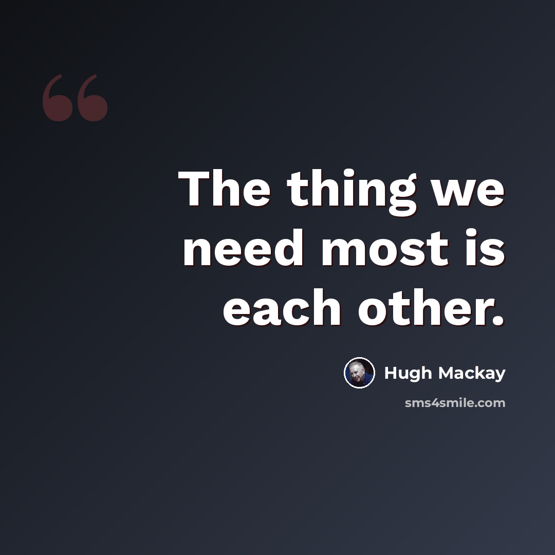 “The thing we need most is each other.” quote by Hugh Mackay