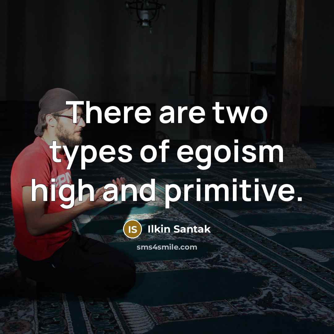 “There are two types of egoism high and primitive.” quote by Ilkin Santak