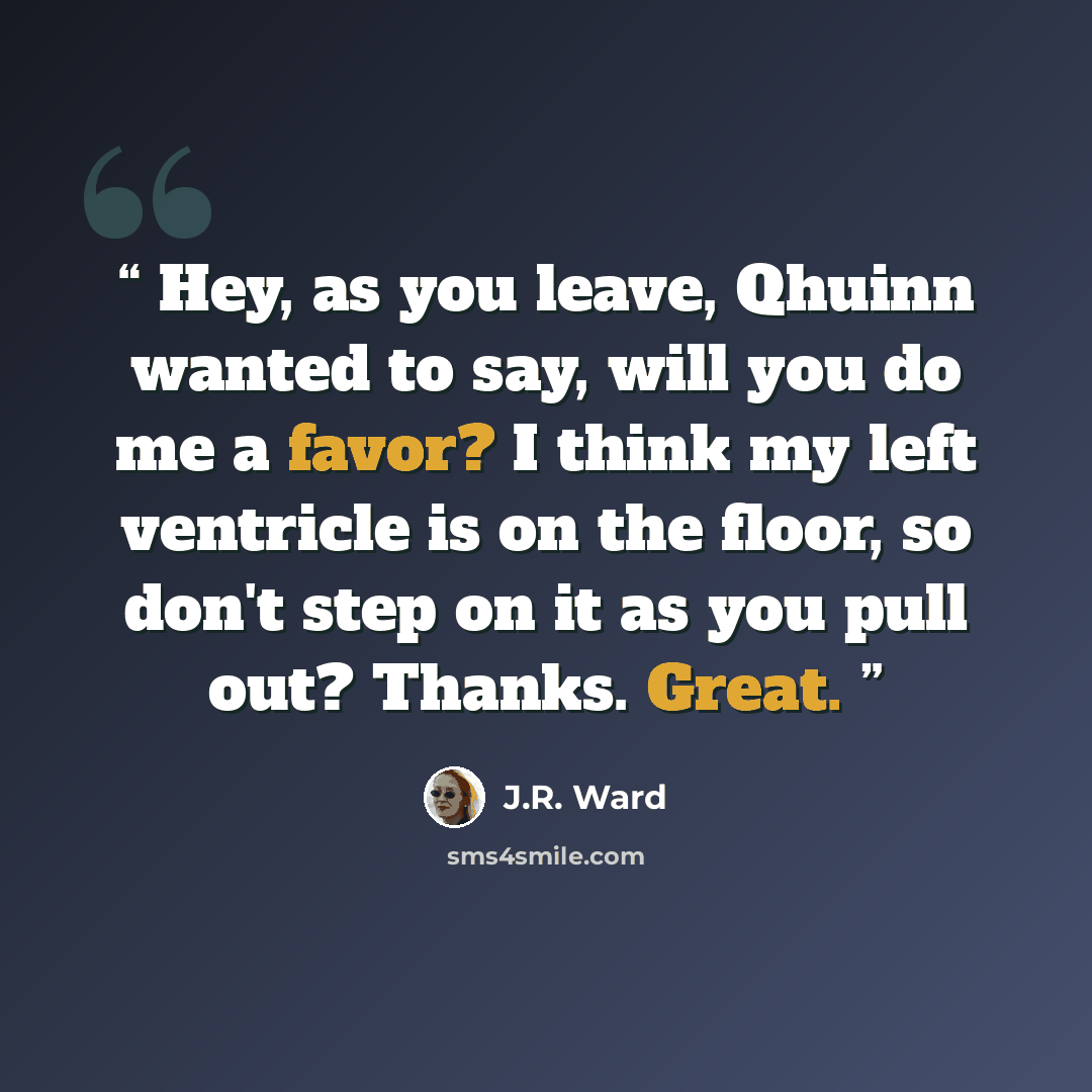 “Hey, as you leave, Qhuinn wanted to say, will you do me a favor? I think my left ventricle is on the floor, so don't step on it as you pull out? Thanks. Great.” quote by J.R. Ward