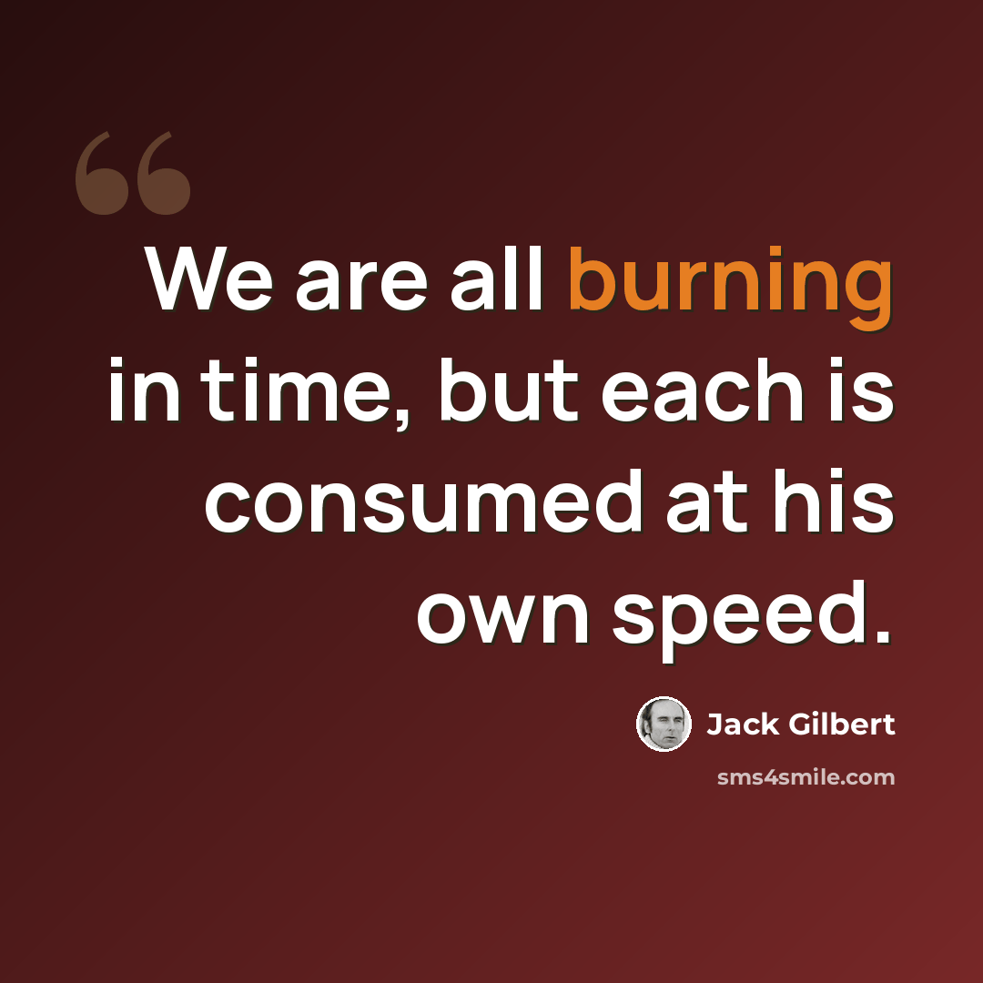 “We are all burning in time, but each is consumed at his own speed.” quote by Jack Gilbert