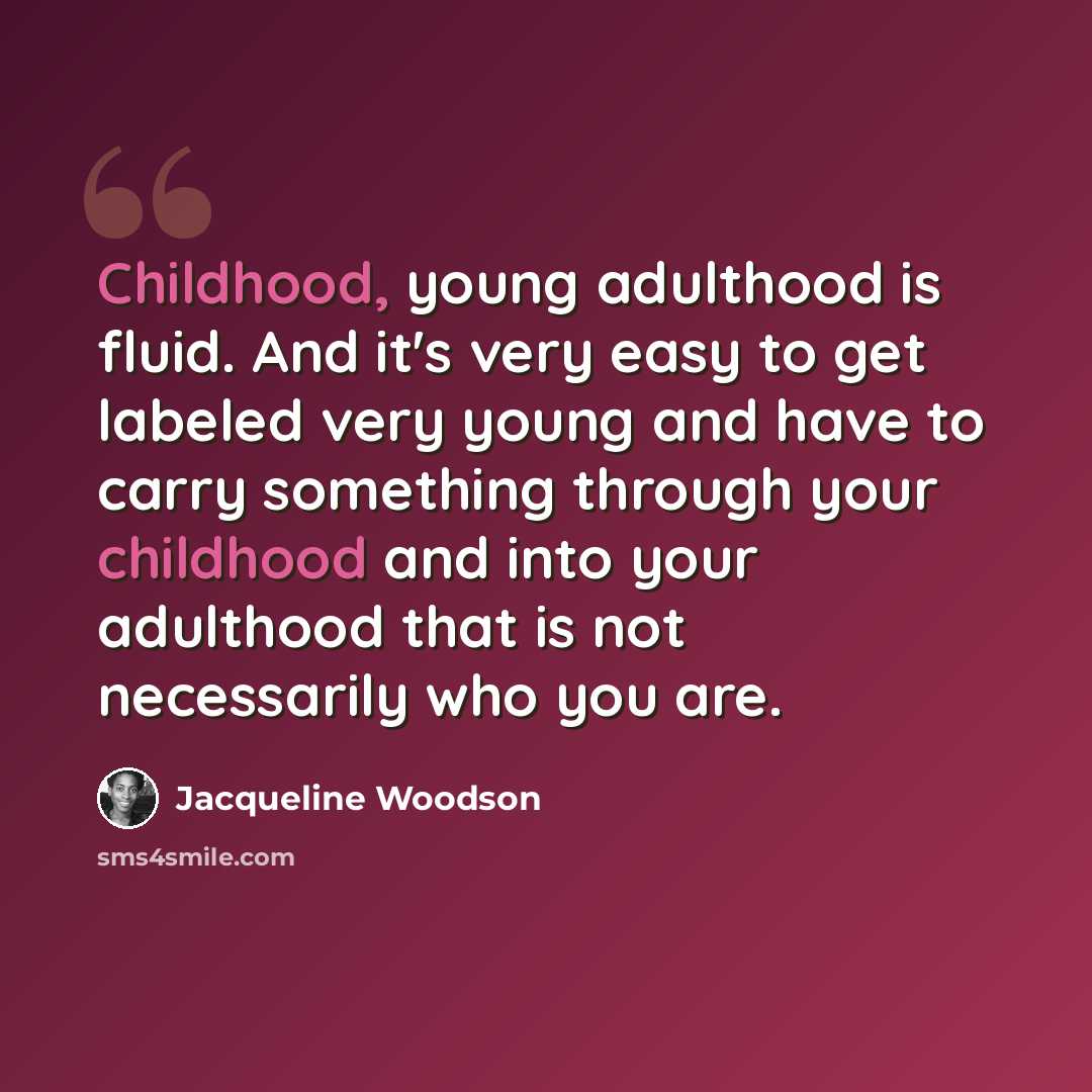 “Childhood, young adulthood is fluid. And it's very easy to get labeled very young and have to carry something through your childhood and into your adulthood that is not necessarily who you are.” quote by Jacqueline Woodson