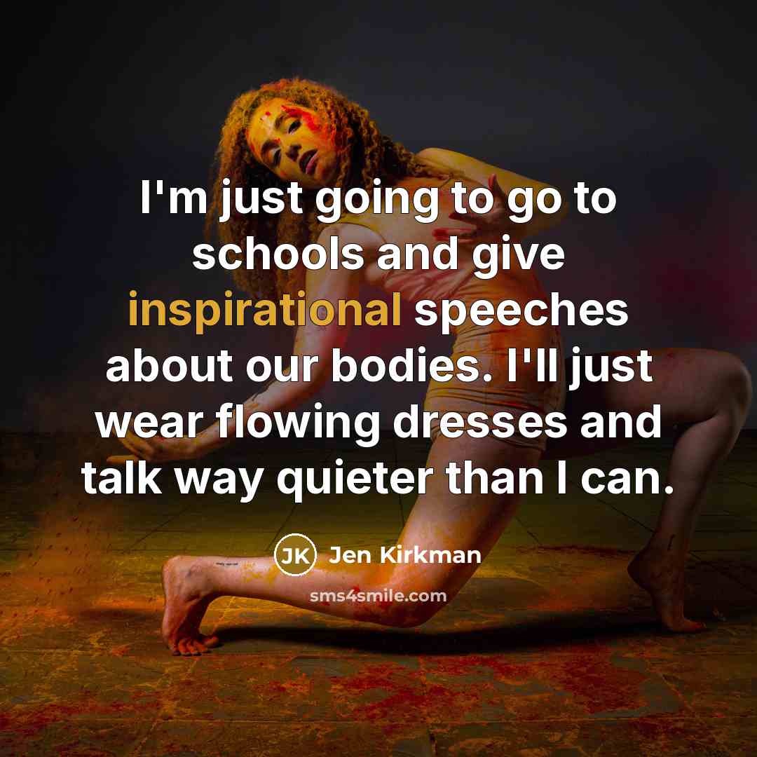 “I'm just going to go to schools and give inspirational speeches about our bodies. I'll just wear flowing dresses and talk way quieter than I can.” quote by Jen Kirkman