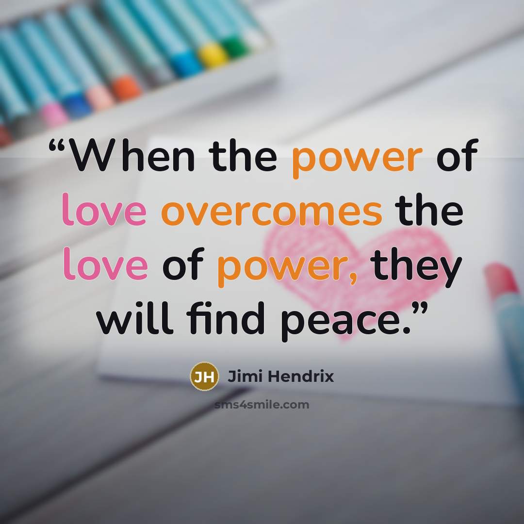 “When the power of love overcomes the love of power, they will find peace.” quote by Jimi Hendrix