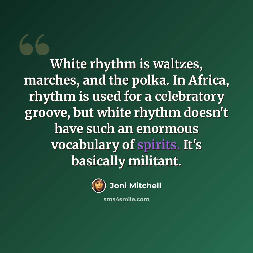 “White rhythm is waltzes, marches, and the polka. In Africa, rhythm is used for a celebratory groove, but white rhythm doesn't have such an enormous vocabulary of spirits. It's basically militant.” quote by Joni Mitchell