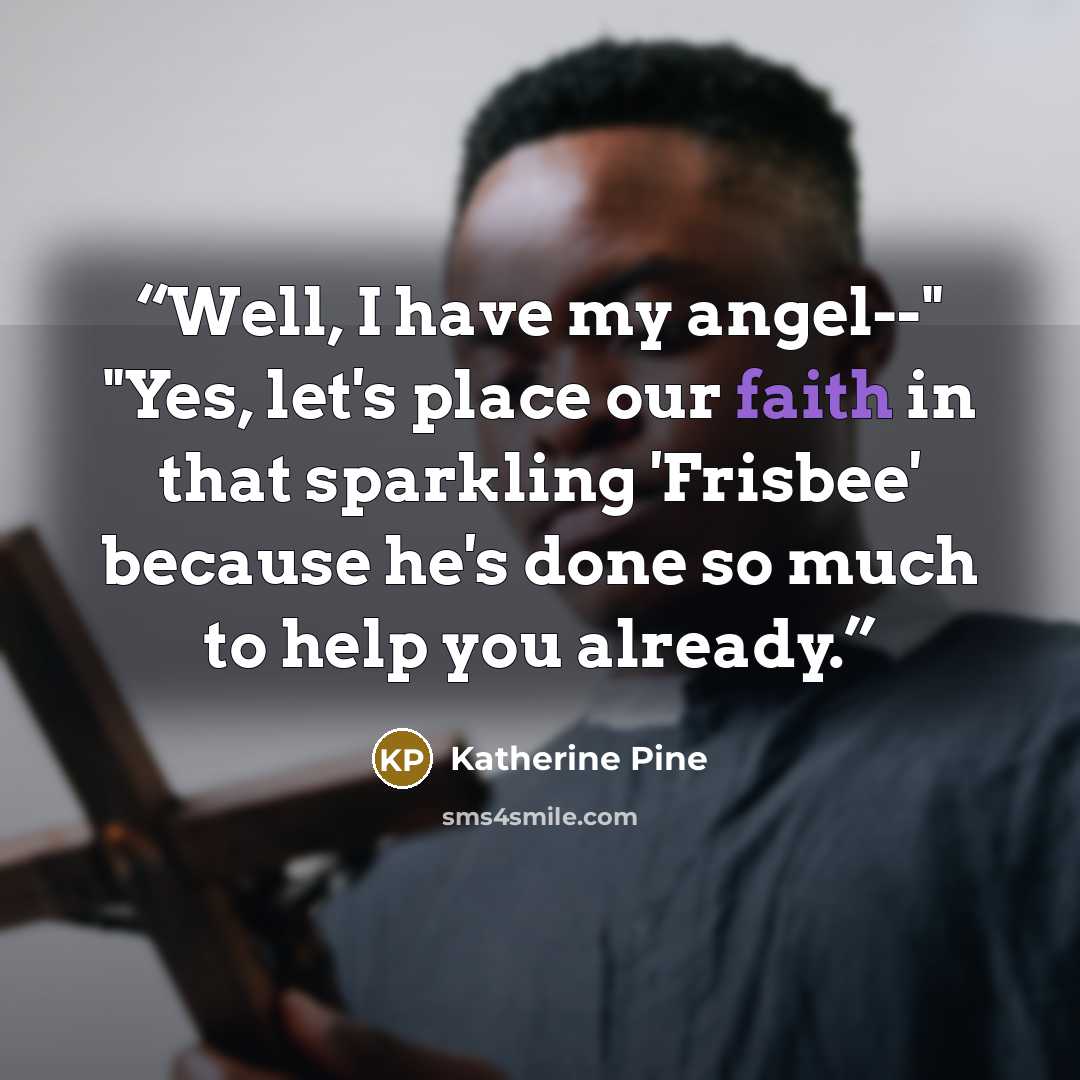 “Well, I have my angel--" "Yes, let's place our faith in that sparkling 'Frisbee' because he's done so much to help you already.” quote by Katherine Pine