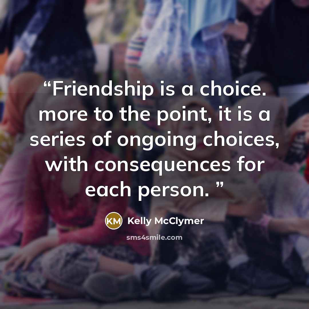 “Friendship is a choice. more to the point, it is a series of ongoing choices, with consequences for each person.” quote by Kelly McClymer