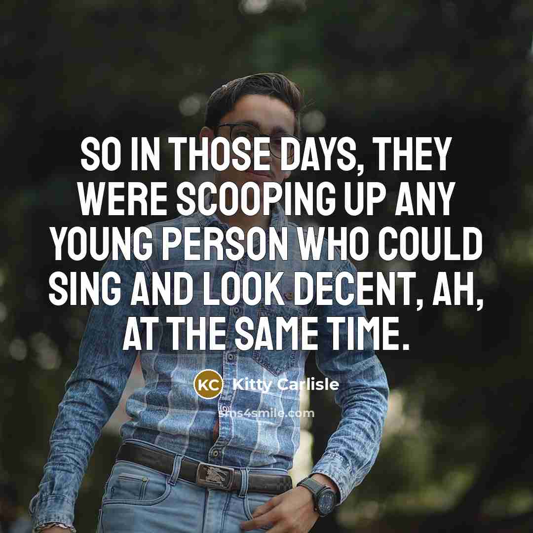 “So in those days, they were scooping up any young person who could sing and look decent, ah, at the same time.” quote by Kitty Carlisle